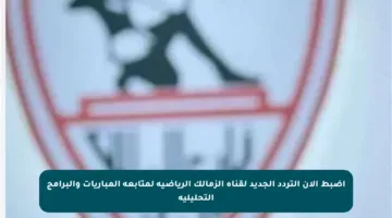 اضبط الآن التردد الجديد لقناة الزمالك الرياضية لمتابعة المباريات والبرامج التحليلية